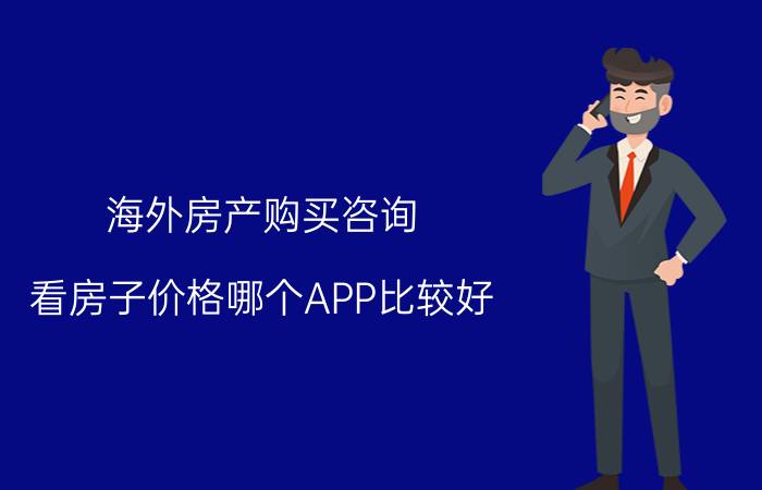 海外房产购买咨询 看房子价格哪个APP比较好？